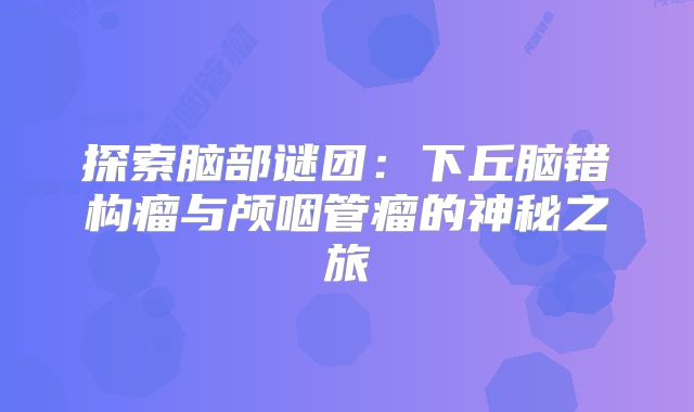 探索脑部谜团：下丘脑错构瘤与颅咽管瘤的神秘之旅