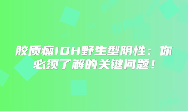 胶质瘤IDH野生型阴性：你必须了解的关键问题！