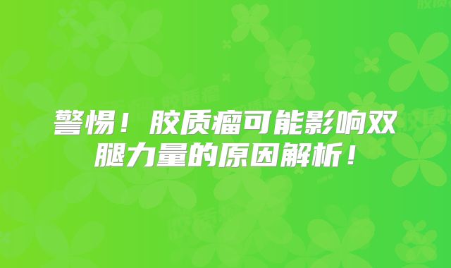 警惕！胶质瘤可能影响双腿力量的原因解析！