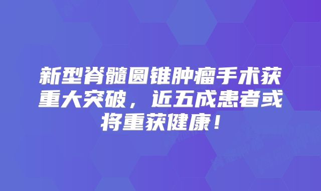新型脊髓圆锥肿瘤手术获重大突破，近五成患者或将重获健康！