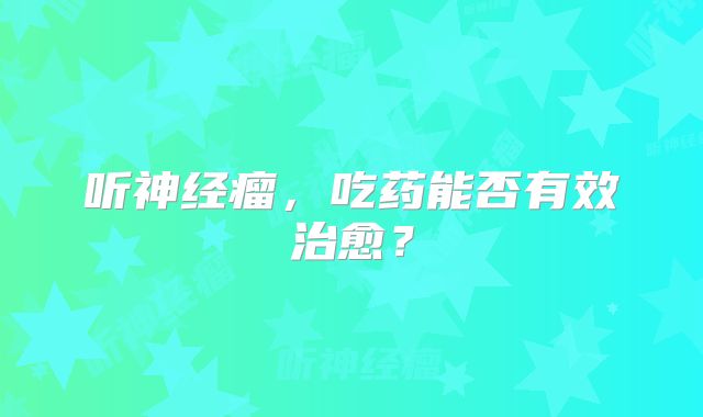 听神经瘤，吃药能否有效治愈？