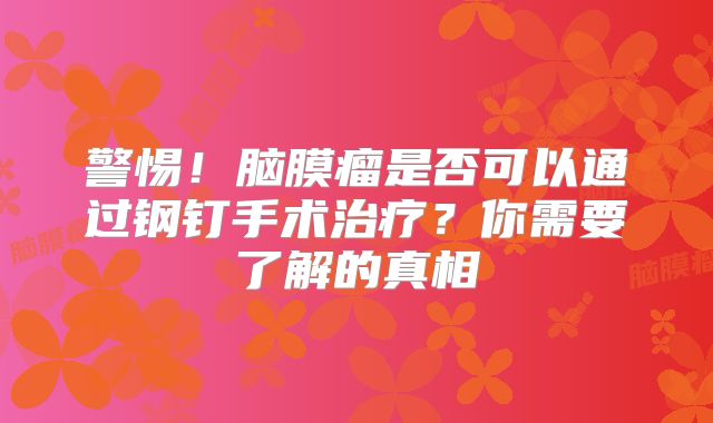 警惕！脑膜瘤是否可以通过钢钉手术治疗？你需要了解的真相