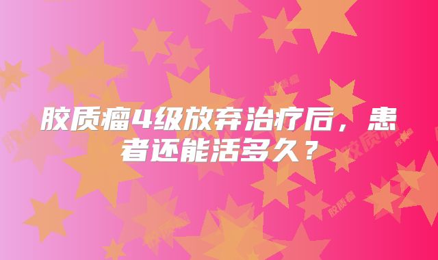 胶质瘤4级放弃治疗后，患者还能活多久？