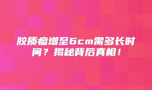 胶质瘤增至6cm需多长时间？揭秘背后真相！