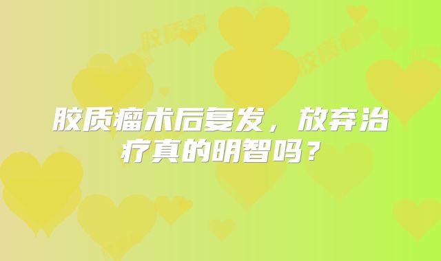 胶质瘤术后复发，放弃治疗真的明智吗？