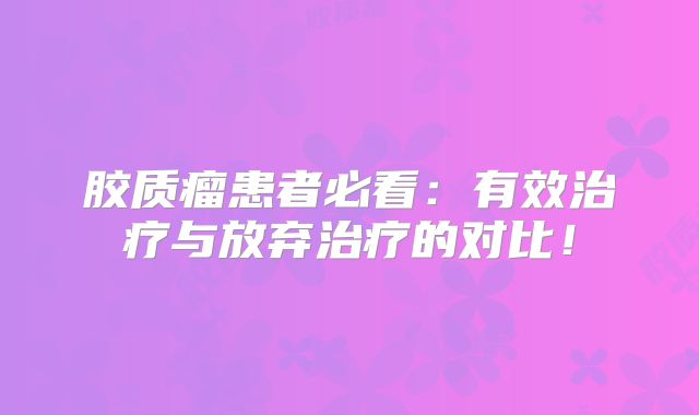 胶质瘤患者必看：有效治疗与放弃治疗的对比！