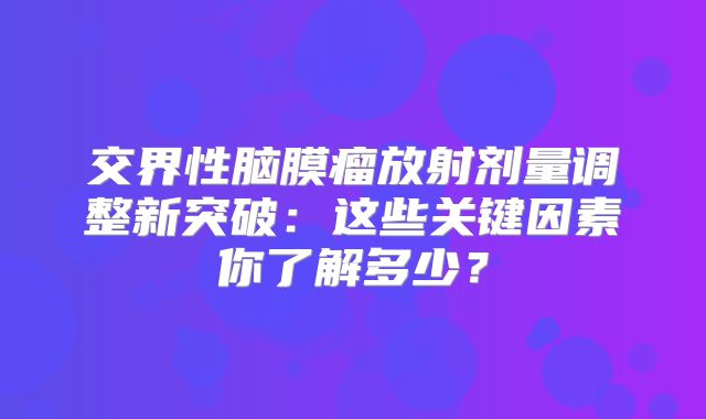 交界性脑膜瘤放射剂量调整新突破：这些关键因素你了解多少？