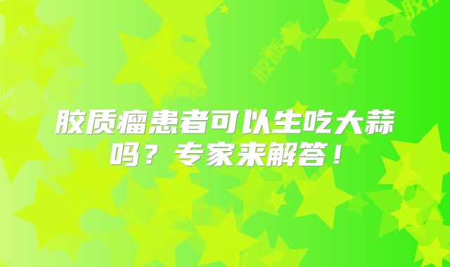 胶质瘤患者可以生吃大蒜吗？专家来解答！