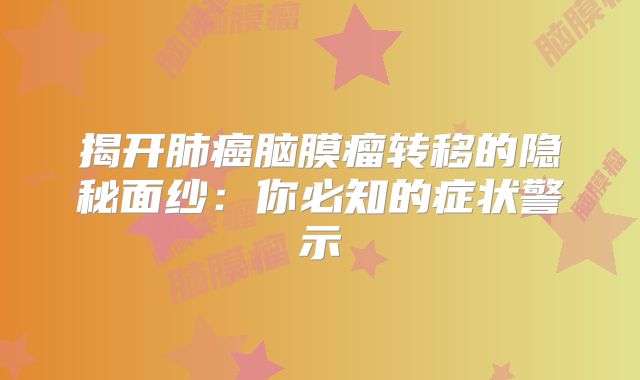揭开肺癌脑膜瘤转移的隐秘面纱：你必知的症状警示