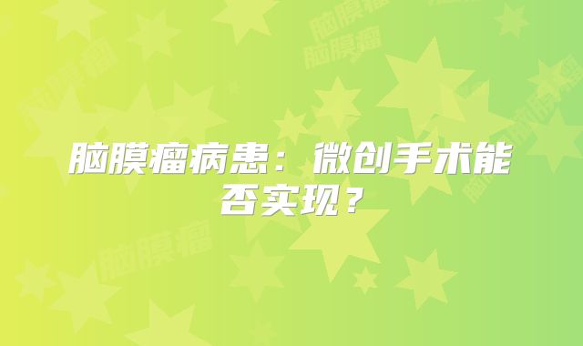 脑膜瘤病患：微创手术能否实现？