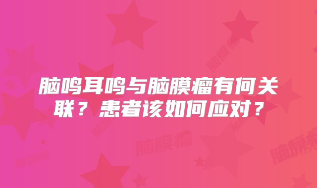 脑鸣耳鸣与脑膜瘤有何关联？患者该如何应对？