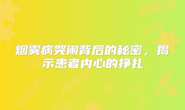 烟雾病哭闹背后的秘密，揭示患者内心的挣扎