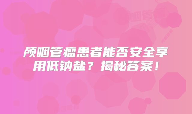 颅咽管瘤患者能否安全享用低钠盐？揭秘答案！