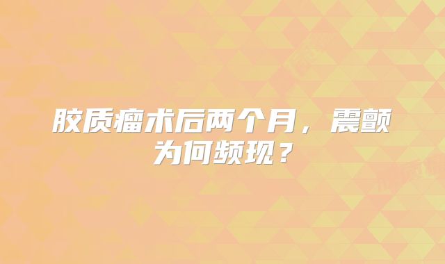 胶质瘤术后两个月，震颤为何频现？