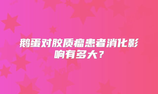 鹅蛋对胶质瘤患者消化影响有多大？