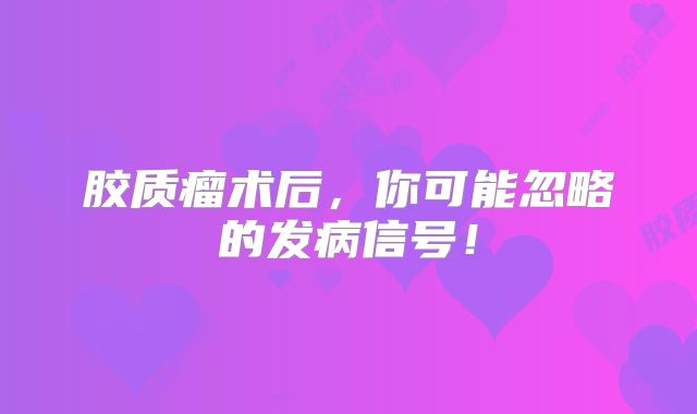 胶质瘤术后，你可能忽略的发病信号！