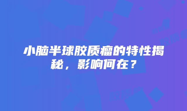 小脑半球胶质瘤的特性揭秘，影响何在？