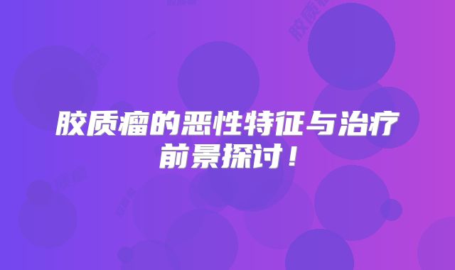 胶质瘤的恶性特征与治疗前景探讨！