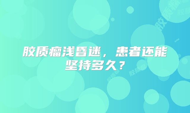 胶质瘤浅昏迷，患者还能坚持多久？