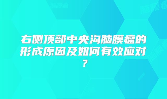 右侧顶部中央沟脑膜瘤的形成原因及如何有效应对？