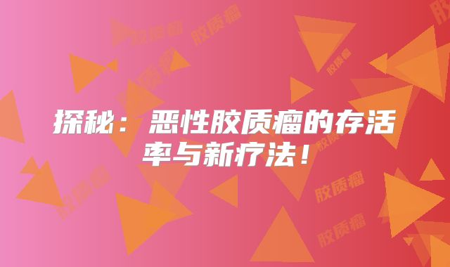探秘：恶性胶质瘤的存活率与新疗法！