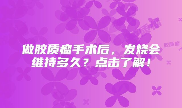做胶质瘤手术后，发烧会维持多久？点击了解！