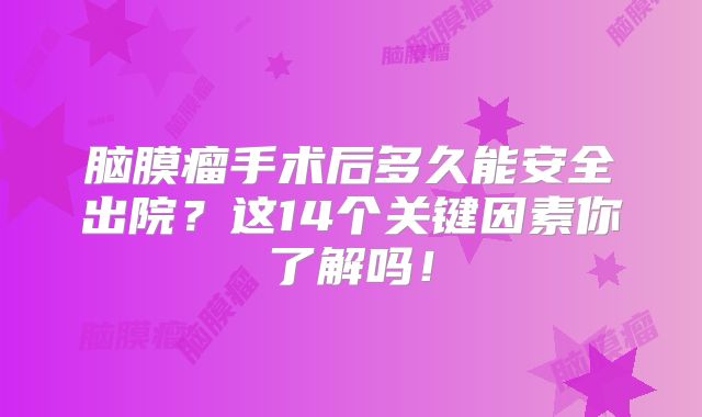 脑膜瘤手术后多久能安全出院？这14个关键因素你了解吗！