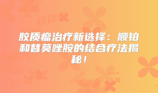胶质瘤治疗新选择：顺铂和替莫唑胺的结合疗法揭秘！