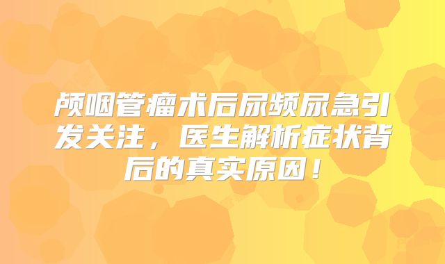 颅咽管瘤术后尿频尿急引发关注，医生解析症状背后的真实原因！