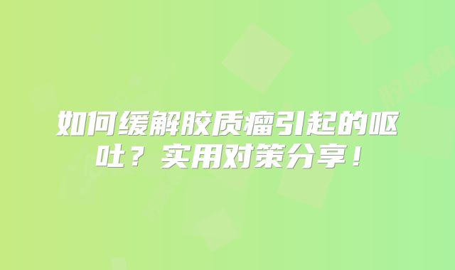 如何缓解胶质瘤引起的呕吐？实用对策分享！
