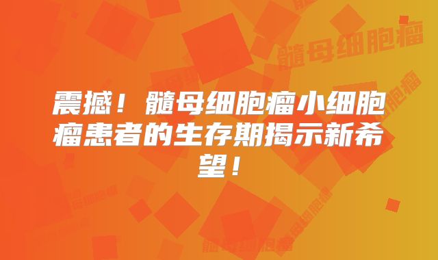 震撼！髓母细胞瘤小细胞瘤患者的生存期揭示新希望！