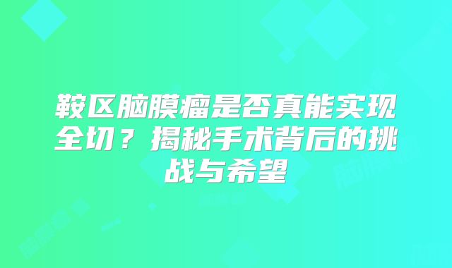 鞍区脑膜瘤是否真能实现全切？揭秘手术背后的挑战与希望