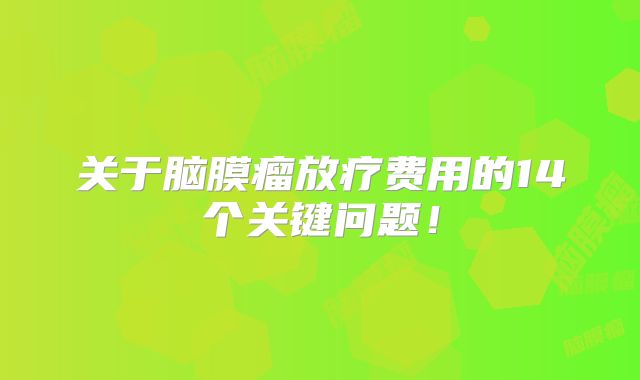关于脑膜瘤放疗费用的14个关键问题！