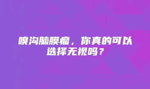 嗅沟脑膜瘤，你真的可以选择无视吗？