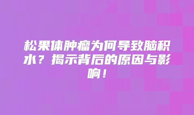 松果体肿瘤为何导致脑积水？揭示背后的原因与影响！