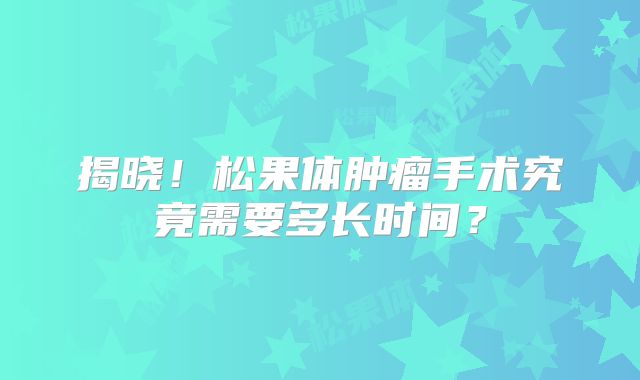 揭晓！松果体肿瘤手术究竟需要多长时间？