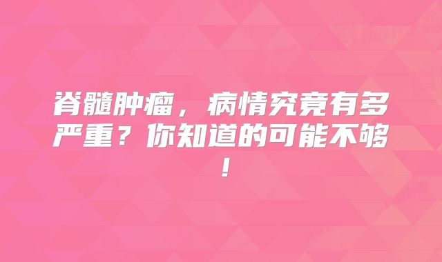 脊髓肿瘤，病情究竟有多严重？你知道的可能不够！