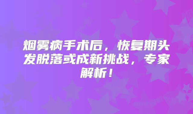 烟雾病手术后，恢复期头发脱落或成新挑战，专家解析！