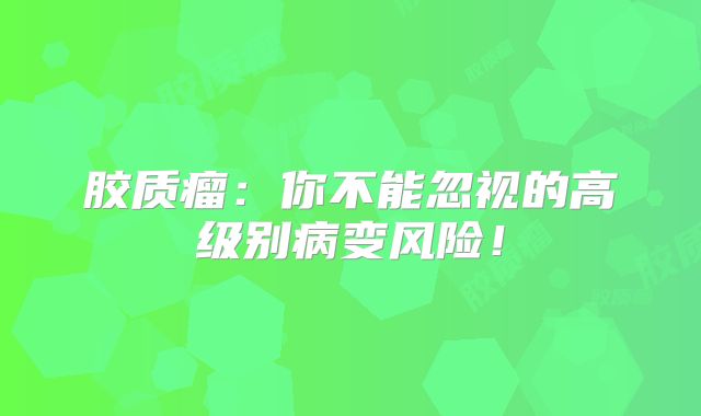 胶质瘤：你不能忽视的高级别病变风险！