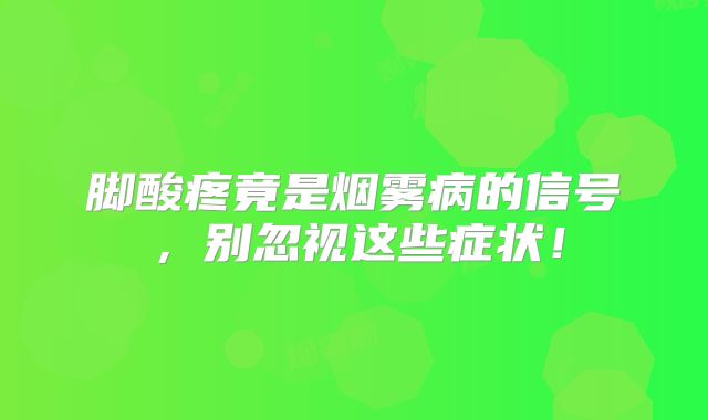 脚酸疼竟是烟雾病的信号，别忽视这些症状！