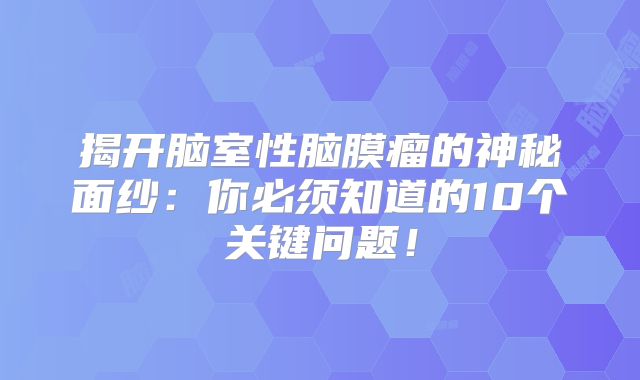 揭开脑室性脑膜瘤的神秘面纱：你必须知道的10个关键问题！