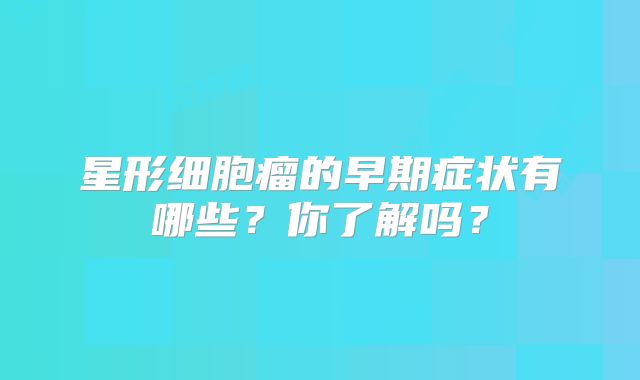 星形细胞瘤的早期症状有哪些？你了解吗？