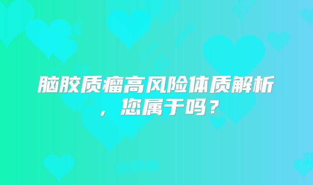 脑胶质瘤高风险体质解析，您属于吗？