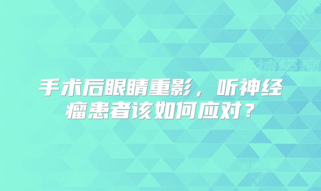 手术后眼睛重影，听神经瘤患者该如何应对？