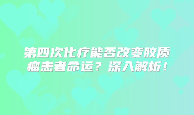 第四次化疗能否改变胶质瘤患者命运？深入解析！