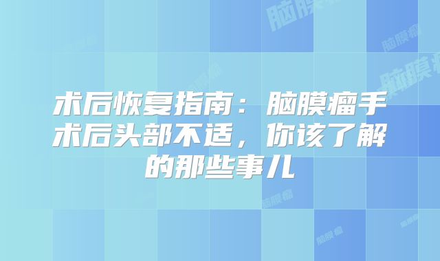 术后恢复指南：脑膜瘤手术后头部不适，你该了解的那些事儿