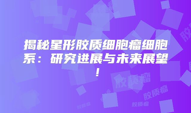揭秘星形胶质细胞瘤细胞系：研究进展与未来展望！