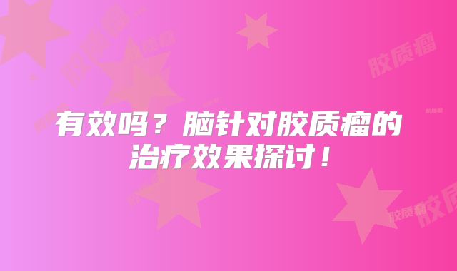 有效吗？脑针对胶质瘤的治疗效果探讨！