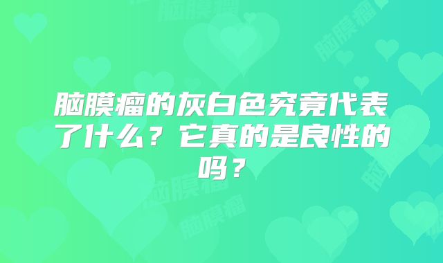 脑膜瘤的灰白色究竟代表了什么？它真的是良性的吗？