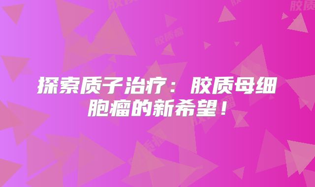 探索质子治疗：胶质母细胞瘤的新希望！